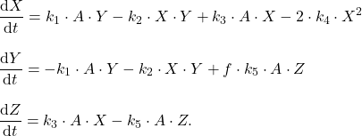 \begin{align*}&\frac{\mathrm{d}X}{\mathrm{d}t} = k_1 \cdot A \cdot Y - k_2 \cdot X \cdot Y + k_3 \cdot A \cdot X - 2 \cdot k_4 \cdot X^2 \\[2ex]&\frac{\mathrm{d}Y}{\mathrm{d}t} = - k_1 \cdot A \cdot Y - k_2 \cdot X \cdot Y + f \cdot k_5 \cdot A \cdot Z \\[2ex]&\frac{\mathrm{d}Z}{\mathrm{d}t} = k_3 \cdot A \cdot X - k_5 \cdot A \cdot Z.\end{align*}