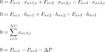 \begin{align*}&0 = F_{s=1} \cdot x_{s=1,c} + F_{s=2} \cdot x_{s=2,c} - F_{s=3} \cdot x_{s=3,c} \\[2ex]&0 = F_{s=1} \cdot h_{s=1} + F_{s=2} \cdot h_{s=2} - F_{s=3} \cdot h_{s=3} \\[2ex]&0 = \sum_{c=1}^{NC} x_{s=3,c} \\[2ex]&0 = P_{s=1} - P_{s=3} - \Delta P\end{align*}